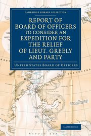 Report of Board of Officers to Consider an Expedition for the Relief of Lieut. Greely and Party, United States Board of Officers