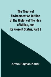 The Theory of Environment An Outline of the History of the Idea of Milieu, and Its Present Status, part 1, Koller Armin Hajman