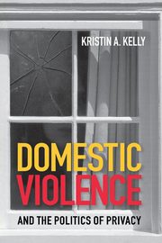 ksiazka tytu: Domestic Violence and the Politics of Privacy autor: Kelly Kristin A.