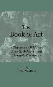 ksiazka tytu: The Book Of Art - The Story Of Man's Artistic Achievement Through The Ages autor: Walters E. W.