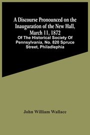 A Discourse Pronounced On The Inauguration Of The New Hall, March 11, 1872, William Wallace John