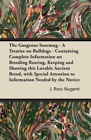 ksiazka tytu: The Gorgeous Sourmug - A Treatise on Bulldogs - Containing Complete Information on Breeding Rearing, Keeping and Showing this Lovable Ancient Breed, with Special Attention to Information Needed by the Novice autor: Nugent J. Ross