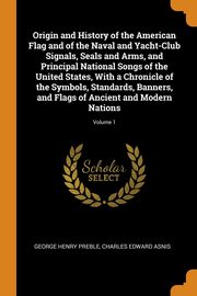 ksiazka tytu: Origin and History of the American Flag and of the Naval and Yacht-Club Signals, Seals and Arms, and Principal National Songs of the United States, With a Chronicle of the Symbols, Standards, Banners, and Flags of Ancient and Modern Nations; Volume 1 autor: Preble George Henry