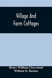 Village And Farm Cottages. The Requirements Of American Village Homes Considered And Suggested; With Designs For Such Houses Of Moderate Cost, William Cleaveland Henry