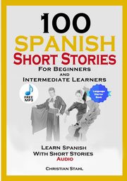 100 Spanish Short Stories for Beginners and Intermediate Learners Learn Spanish with Short Stories + Audio, Stahl Christian