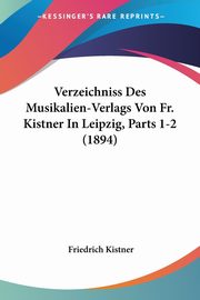 Verzeichniss Des Musikalien-Verlags Von Fr. Kistner In Leipzig, Parts 1-2 (1894), Kistner Friedrich