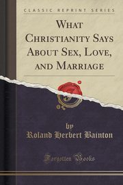ksiazka tytu: What Christianity Says About Sex, Love, and Marriage (Classic Reprint) autor: Bainton Roland Herbert