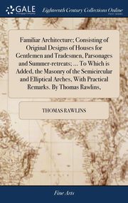 ksiazka tytu: Familiar Architecture; Consisting of Original Designs of Houses for Gentlemen and Tradesmen, Parsonages and Summer-retreats; ... To Which is Added, the Masonry of the Semicircular and Elliptical Arches, With Practical Remarks. By Thomas Rawlins, autor: Rawlins Thomas