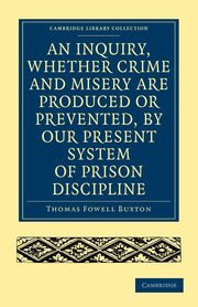 An Inquiry, Whether Crime and Misery Are Produced or Prevented, by Our Present System of Prison Discipline, Buxton Thomas Fowell