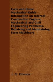 Farm and Home Mechanics' Guide - Information on Internal Combustion Engines, Mechanical and Civil Engineering Problems, Repairing and Maintaining Farm Machinery, Kilmister L. M.