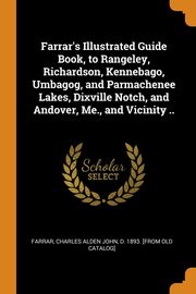 ksiazka tytu: Farrar's Illustrated Guide Book, to Rangeley, Richardson, Kennebago, Umbagog, and Parmachenee Lakes, Dixville Notch, and Andover, Me., and Vicinity .. autor: Farrar Charles Alden John d. 1893. [fr