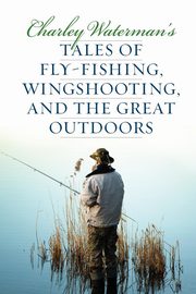Charley Waterman's Tales of Fly-Fishing, Wingshooting, and the Great Outdoors, Waterman Charley