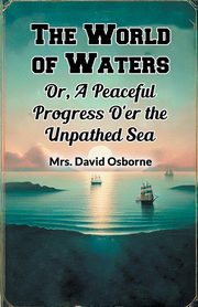 The World of Waters Or, A Peaceful Progress O'er the Unpathed Sea, Osborne Mrs. David