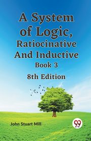 A System of Logic, Ratiocinative and Inductive Book 3 8th Edition, Stuart Mill John