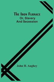 The Iron Furnace; Or, Slavery And Secession, H. Aughey John