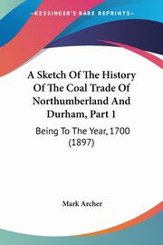 A Sketch Of The History Of The Coal Trade Of Northumberland And Durham, Part 1, Archer Mark