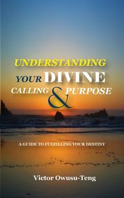 Understanding Your Divine Calling And Purpose, Owusu-Teng Victor