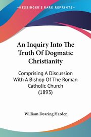 An Inquiry Into The Truth Of Dogmatic Christianity, Harden William Dearing