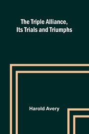 The Triple Alliance, Its Trials and Triumphs, Avery Harold