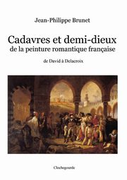 ksiazka tytu: Cadavres et demi-dieux de la peinture romantique franaise autor: Brunet Jean-Philippe