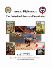 Armed Diplomacy Two Centuries of American Campaigning. 5-7 August 2003, Frontier Conference Center, Fort Leavenworth, Kansas, Combat Studies Institute Press