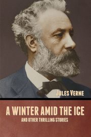 A winter amid the Ice, and Other Thrilling Stories, Verne Jules