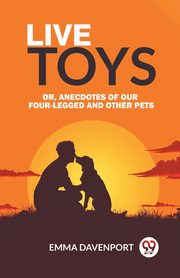 Live Toys Or, Anecdotes of Our Four-Legged and Other Pets, Davenport Emma