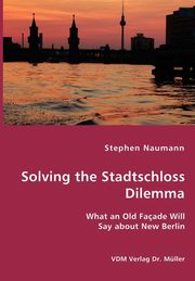 Solving the Stadtschloss Dilemma - What an Old Faade Will Say about New Berlin, Naumann Stephen