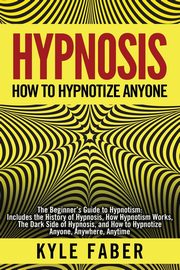 Hypnosis - How to Hypnotize Anyone, Faber Kyle