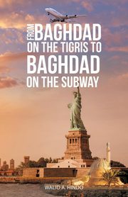 ksiazka tytu: From Baghdad on the Tigris to Baghdad on the Subway autor: Hindo Walid A.