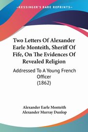 Two Letters Of Alexander Earle Monteith, Sheriff Of Fife, On The Evidences Of Revealed Religion, Monteith Alexander Earle