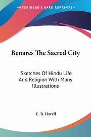 Benares The Sacred City, Havell E. B.