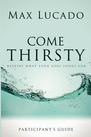 Come Thirsty Participant's Guide, Lucado Max
