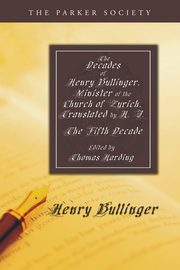 The Decades of Henry Bullinger, Minister of the Church of Zurich, Translated by H. I., Bullinger Henry