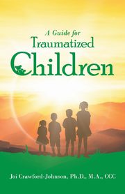 A Guide for Traumatized Children, Crawford-Johnson Ph.D. M.A. CCC Joi