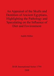 An Appraisal of the Skulls and Dentition of Ancient Egyptians, Highlighting the Pathology and Speculating on the Influence of Diet and Environment, Miller Judith