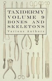 Taxidermy Vol. 9 Bones and Skeletons - The Collection, Preparation and Mounting of Bones, Various