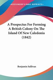A Prospectus For Forming A British Colony On The Island Of New Caledonia (1842), Sullivan Benjamin