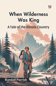 When Wilderness Was King A Tale of the Illinois Country, Parrish Randall
