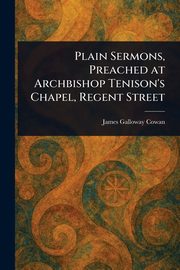 Plain Sermons, Preached at Archbishop Tenison's Chapel, Regent Street, Cowan James Galloway