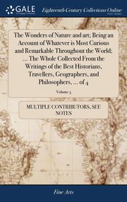 ksiazka tytu: The Wonders of Nature and art; Being an Account of Whatever is Most Curious and Remarkable Throughout the World; ... The Whole Collected From the Writings of the Best Historians, Travellers, Geographers, and Philosophers, ... of 4; Volume 3 autor: Multiple Contributors See Notes