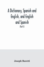 A dictionary, Spanish and English, and English and Spanish, containing the signification of words and their different uses together with the terms of arts, sciences, and trades (Part I) Spanish and English, Baretti Joseph