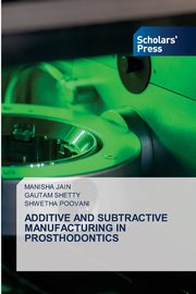 ADDITIVE AND SUBTRACTIVE MANUFACTURING IN PROSTHODONTICS, JAIN MANISHA