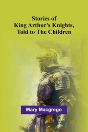 Stories of King Arthur's Knights, Told to the Children, Macgrego Mary