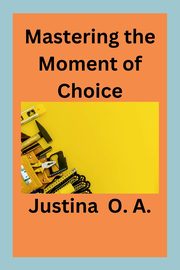 Mastering the Moment of Choice, O.A. Justina