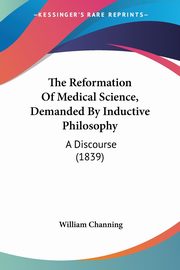 The Reformation Of Medical Science, Demanded By Inductive Philosophy, Channing William