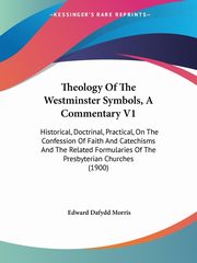 Theology Of The Westminster Symbols, A Commentary V1, Morris Edward Dafydd