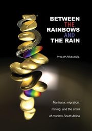 Between the Rainbows and the Rain. Marikana, Migration, Mining and the Crisis of Modern South Africa, Frankel Philip