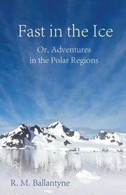 Fast in the Ice; Or, Adventures in the Polar Regions, Ballantyne Robert Michael