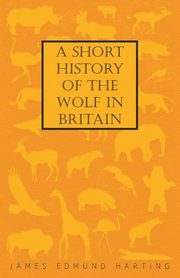 A Short History of the Wolf in Britain, Harting James Edmund 1841